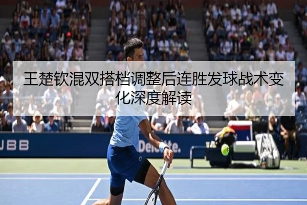 王楚钦混双搭档调整后连胜发球战术变化深度解读