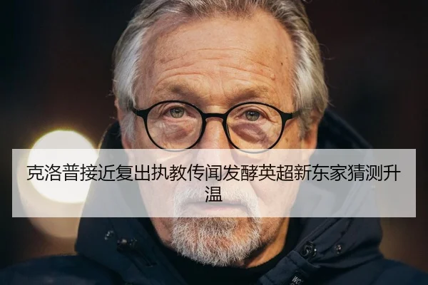 克洛普接近复出执教传闻发酵英超新东家猜测升温
